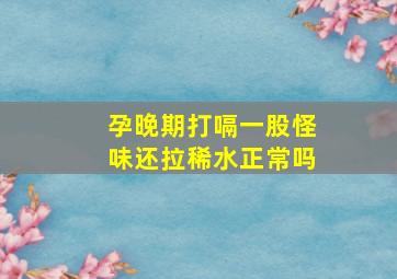 孕晚期打嗝一股怪味还拉稀水正常吗