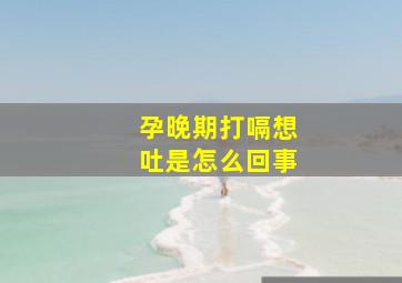 孕晚期打嗝想吐是怎么回事