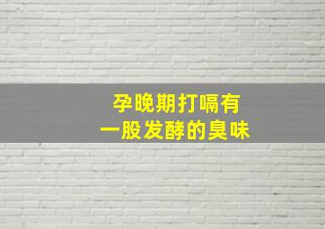 孕晚期打嗝有一股发酵的臭味