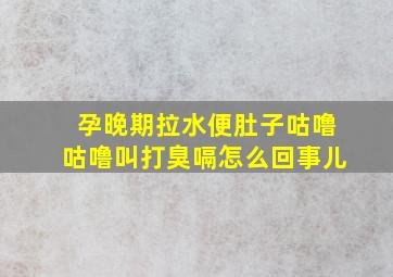 孕晚期拉水便肚子咕噜咕噜叫打臭嗝怎么回事儿