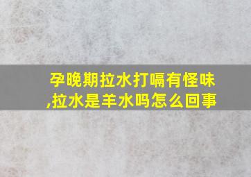 孕晚期拉水打嗝有怪味,拉水是羊水吗怎么回事