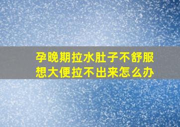 孕晚期拉水肚子不舒服想大便拉不出来怎么办