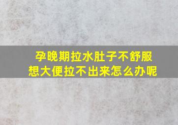 孕晚期拉水肚子不舒服想大便拉不出来怎么办呢