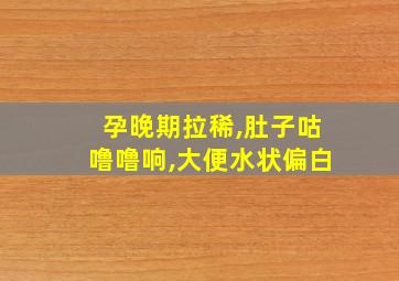 孕晚期拉稀,肚子咕噜噜响,大便水状偏白