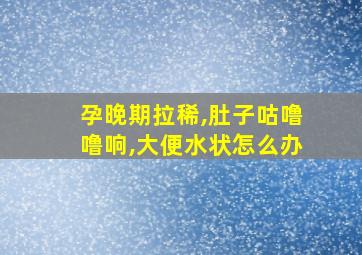 孕晚期拉稀,肚子咕噜噜响,大便水状怎么办