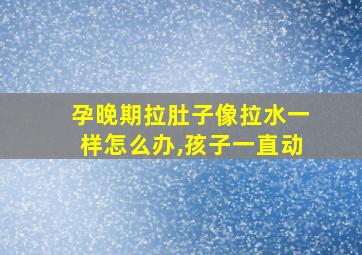 孕晚期拉肚子像拉水一样怎么办,孩子一直动