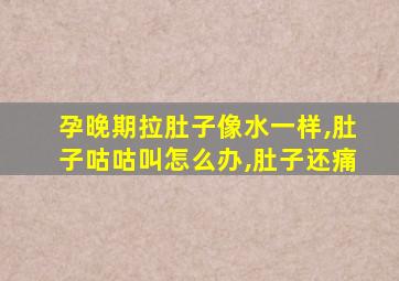 孕晚期拉肚子像水一样,肚子咕咕叫怎么办,肚子还痛