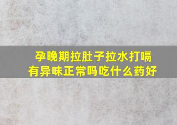 孕晚期拉肚子拉水打嗝有异味正常吗吃什么药好