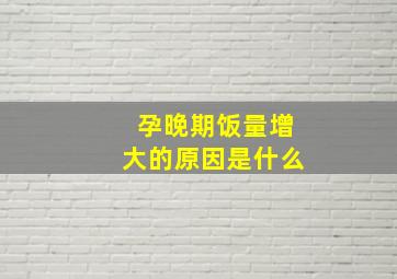 孕晚期饭量增大的原因是什么