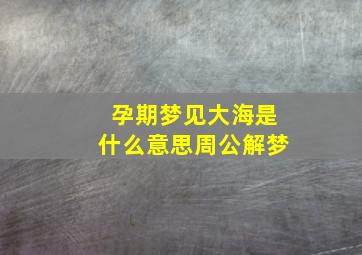 孕期梦见大海是什么意思周公解梦