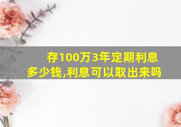 存100万3年定期利息多少钱,利息可以取出来吗