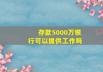 存款5000万银行可以提供工作吗