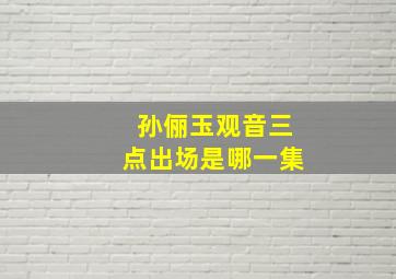 孙俪玉观音三点出场是哪一集