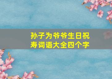 孙子为爷爷生日祝寿词语大全四个字