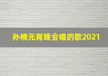 孙楠元宵晚会唱的歌2021