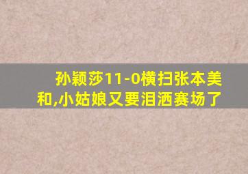 孙颖莎11-0横扫张本美和,小姑娘又要泪洒赛场了