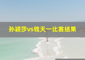 孙颖莎vs钱天一比赛结果