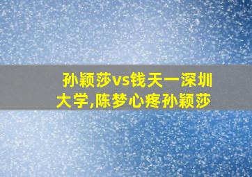 孙颖莎vs钱天一深圳大学,陈梦心疼孙颖莎