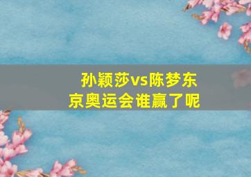 孙颖莎vs陈梦东京奥运会谁赢了呢