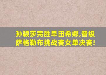 孙颖莎完胜早田希娜,晋级萨格勒布挑战赛女单决赛!