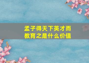 孟子得天下英才而教育之是什么价值