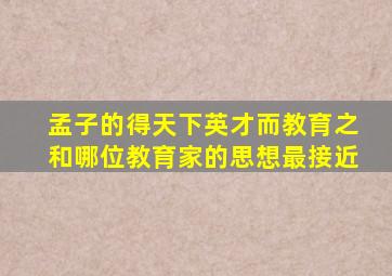 孟子的得天下英才而教育之和哪位教育家的思想最接近