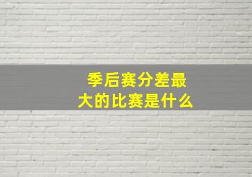 季后赛分差最大的比赛是什么