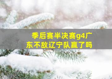 季后赛半决赛g4广东不敌辽宁队赢了吗