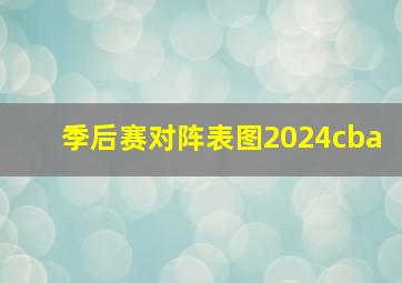 季后赛对阵表图2024cba