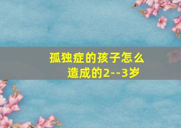 孤独症的孩子怎么造成的2--3岁