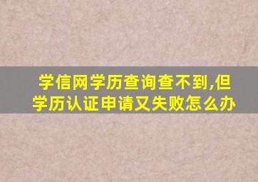 学信网学历查询查不到,但学历认证申请又失败怎么办