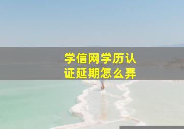 学信网学历认证延期怎么弄