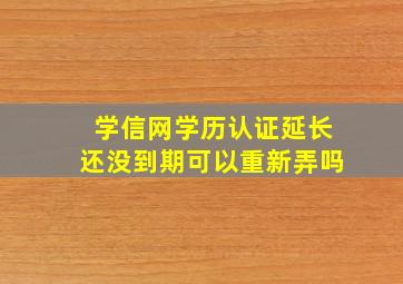 学信网学历认证延长还没到期可以重新弄吗