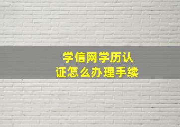 学信网学历认证怎么办理手续