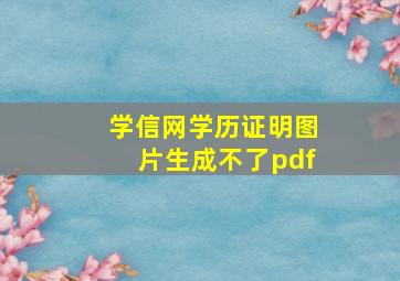 学信网学历证明图片生成不了pdf