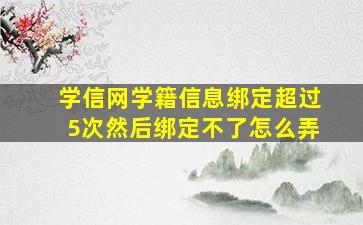 学信网学籍信息绑定超过5次然后绑定不了怎么弄