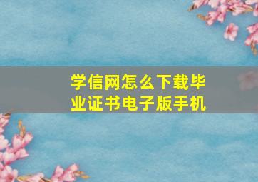 学信网怎么下载毕业证书电子版手机