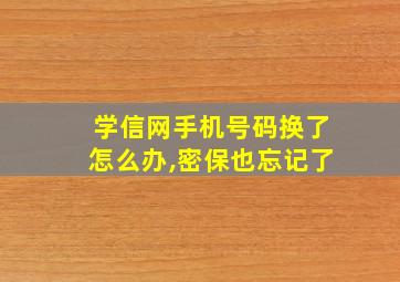 学信网手机号码换了怎么办,密保也忘记了