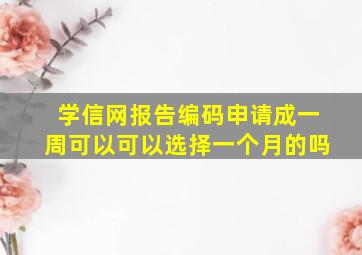 学信网报告编码申请成一周可以可以选择一个月的吗