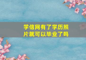 学信网有了学历照片就可以毕业了吗