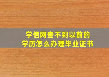 学信网查不到以前的学历怎么办理毕业证书