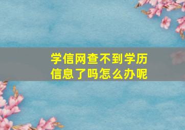 学信网查不到学历信息了吗怎么办呢