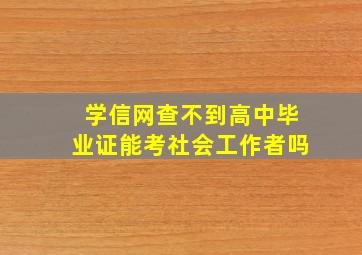 学信网查不到高中毕业证能考社会工作者吗