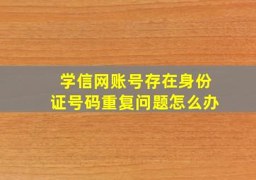 学信网账号存在身份证号码重复问题怎么办