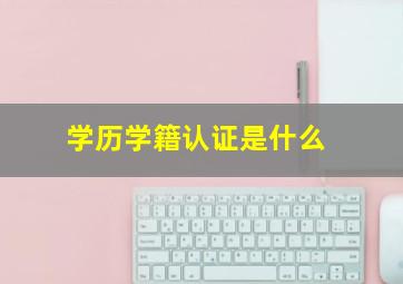 学历学籍认证是什么