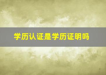 学历认证是学历证明吗