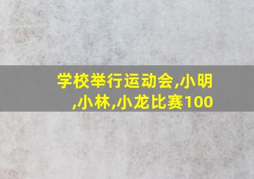 学校举行运动会,小明,小林,小龙比赛100