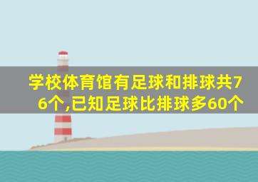 学校体育馆有足球和排球共76个,已知足球比排球多60个