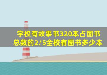 学校有故事书320本占图书总数的2/5全校有图书多少本