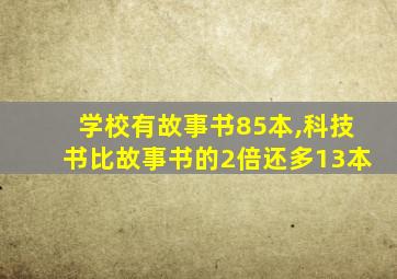 学校有故事书85本,科技书比故事书的2倍还多13本